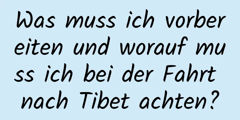 Was muss ich vorbereiten und worauf muss ich bei der Fahrt nach Tibet achten?