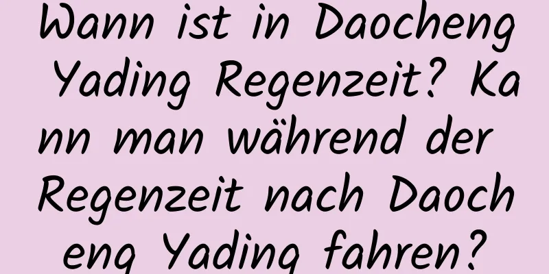 Wann ist in Daocheng Yading Regenzeit? Kann man während der Regenzeit nach Daocheng Yading fahren?