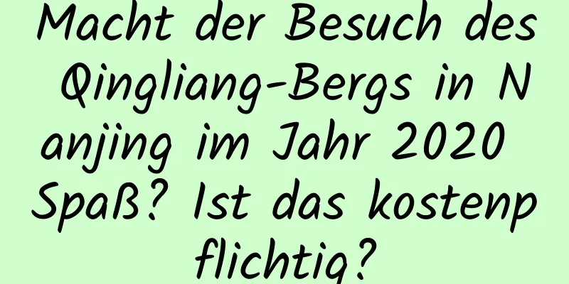 Macht der Besuch des Qingliang-Bergs in Nanjing im Jahr 2020 Spaß? Ist das kostenpflichtig?