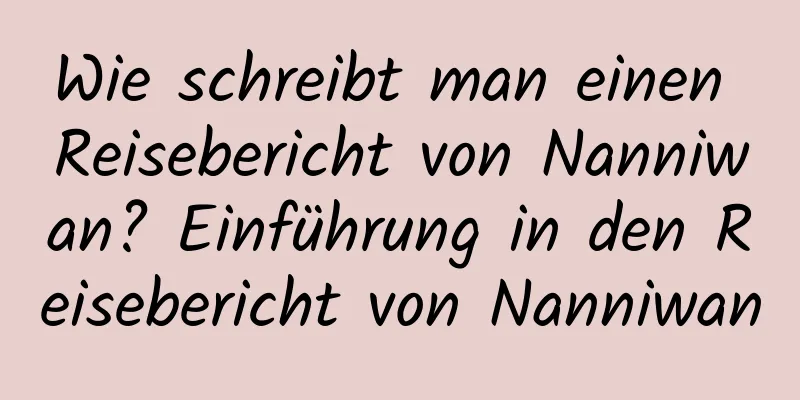 Wie schreibt man einen Reisebericht von Nanniwan? Einführung in den Reisebericht von Nanniwan