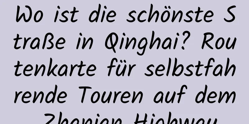 Wo ist die schönste Straße in Qinghai? Routenkarte für selbstfahrende Touren auf dem Zhanian Highway