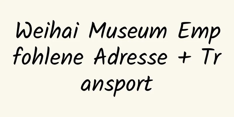 Weihai Museum Empfohlene Adresse + Transport