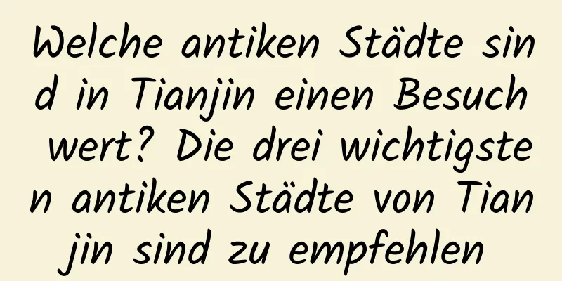 Welche antiken Städte sind in Tianjin einen Besuch wert? Die drei wichtigsten antiken Städte von Tianjin sind zu empfehlen