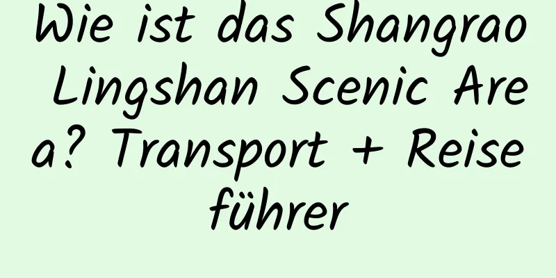 Wie ist das Shangrao Lingshan Scenic Area? Transport + Reiseführer