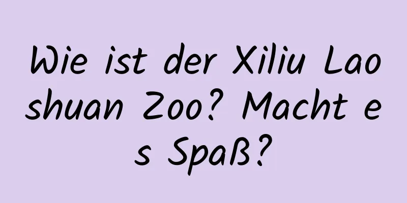 Wie ist der Xiliu Laoshuan Zoo? Macht es Spaß?