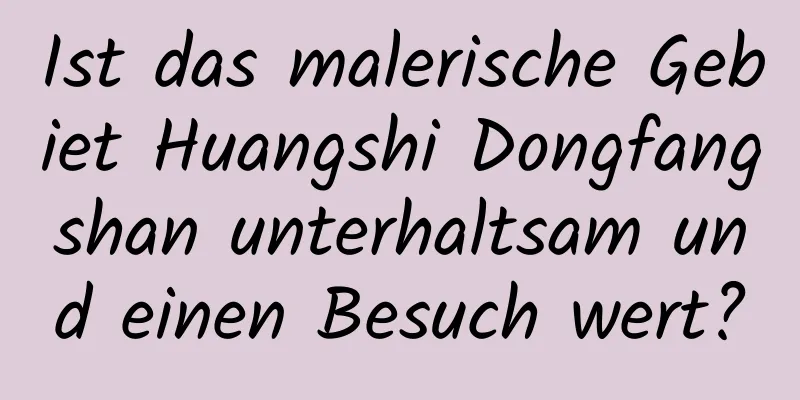 Ist das malerische Gebiet Huangshi Dongfangshan unterhaltsam und einen Besuch wert?