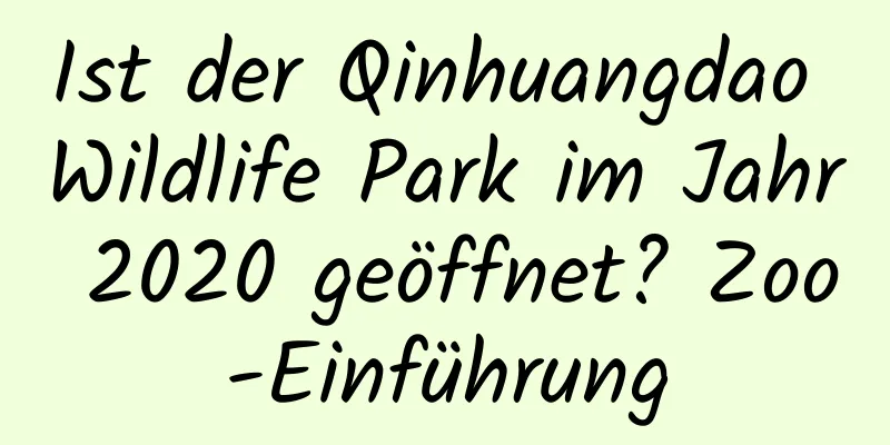 Ist der Qinhuangdao Wildlife Park im Jahr 2020 geöffnet? Zoo-Einführung