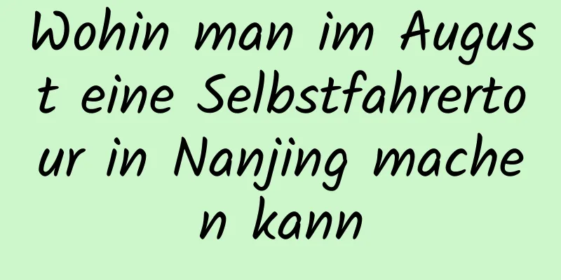 Wohin man im August eine Selbstfahrertour in Nanjing machen kann