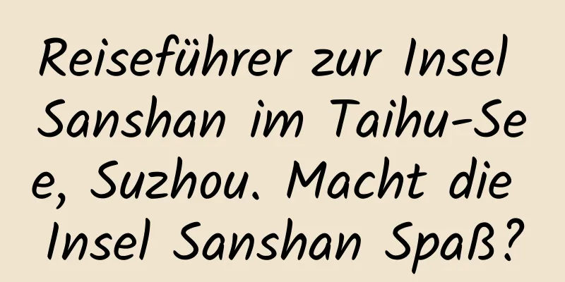 Reiseführer zur Insel Sanshan im Taihu-See, Suzhou. Macht die Insel Sanshan Spaß?