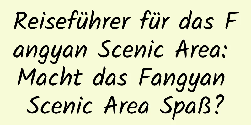 Reiseführer für das Fangyan Scenic Area: Macht das Fangyan Scenic Area Spaß?