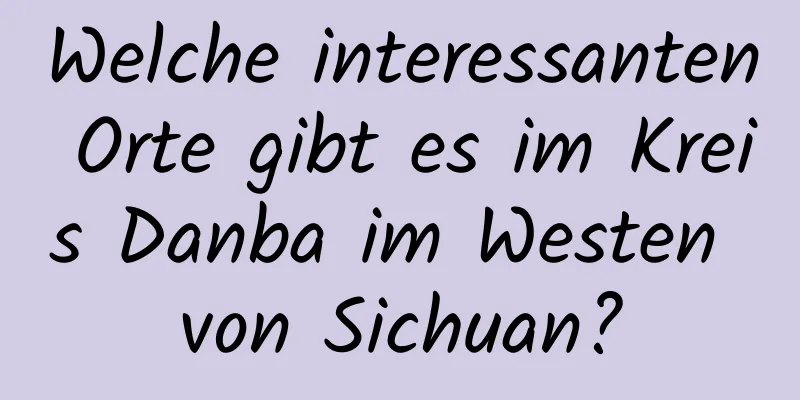 Welche interessanten Orte gibt es im Kreis Danba im Westen von Sichuan?