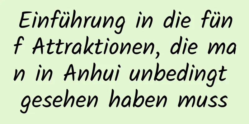 Einführung in die fünf Attraktionen, die man in Anhui unbedingt gesehen haben muss