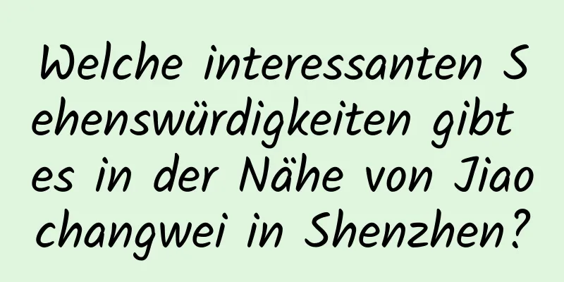 Welche interessanten Sehenswürdigkeiten gibt es in der Nähe von Jiaochangwei in Shenzhen?