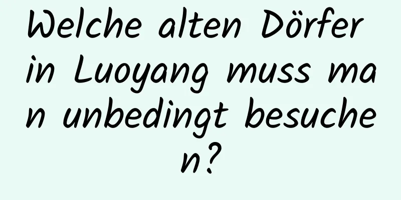 Welche alten Dörfer in Luoyang muss man unbedingt besuchen?