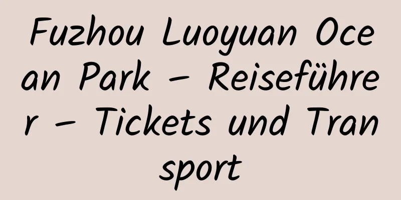 Fuzhou Luoyuan Ocean Park – Reiseführer – Tickets und Transport