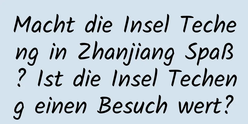 Macht die Insel Techeng in Zhanjiang Spaß? Ist die Insel Techeng einen Besuch wert?