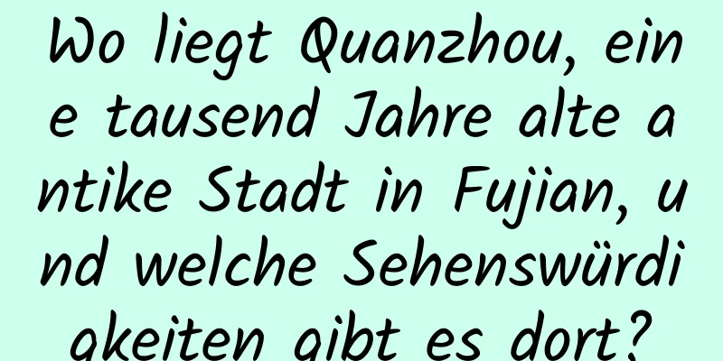 Wo liegt Quanzhou, eine tausend Jahre alte antike Stadt in Fujian, und welche Sehenswürdigkeiten gibt es dort?