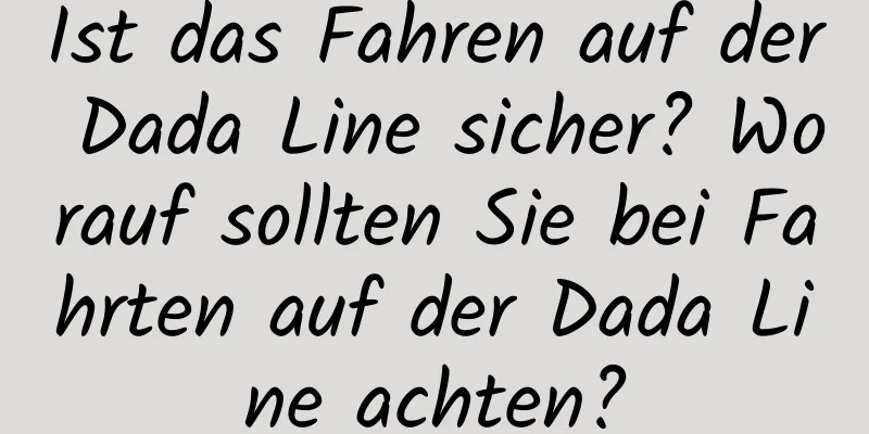 Ist das Fahren auf der Dada Line sicher? Worauf sollten Sie bei Fahrten auf der Dada Line achten?