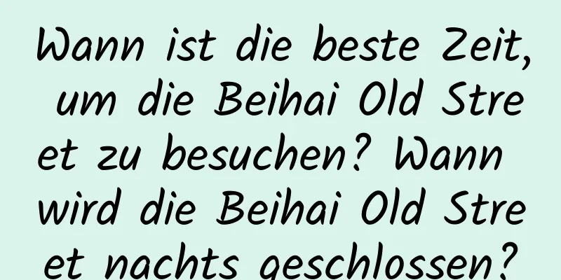 Wann ist die beste Zeit, um die Beihai Old Street zu besuchen? Wann wird die Beihai Old Street nachts geschlossen?