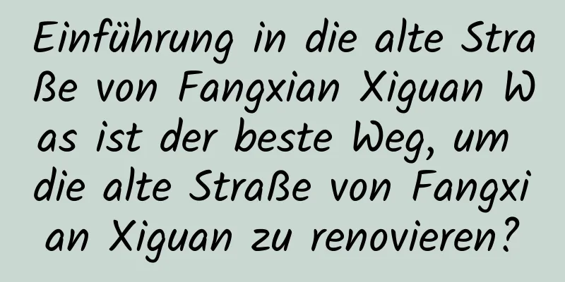 Einführung in die alte Straße von Fangxian Xiguan Was ist der beste Weg, um die alte Straße von Fangxian Xiguan zu renovieren?