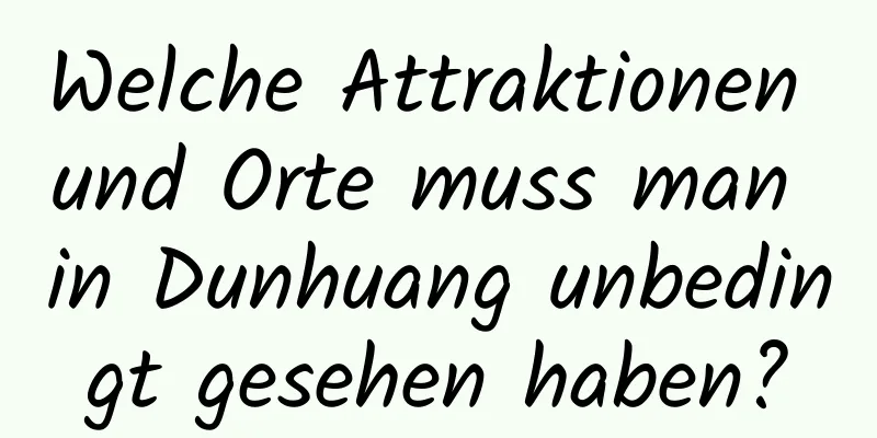 Welche Attraktionen und Orte muss man in Dunhuang unbedingt gesehen haben?