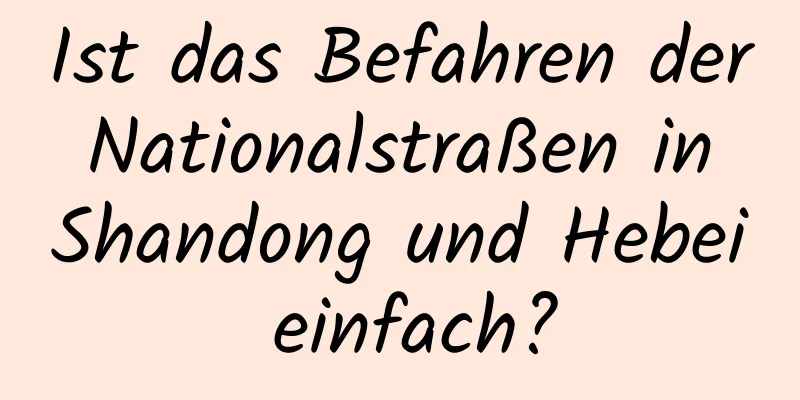 Ist das Befahren der Nationalstraßen in Shandong und Hebei einfach?