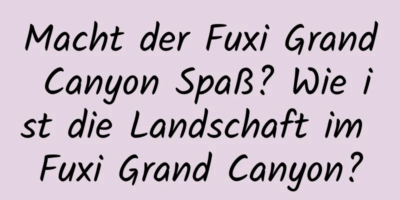 Macht der Fuxi Grand Canyon Spaß? Wie ist die Landschaft im Fuxi Grand Canyon?