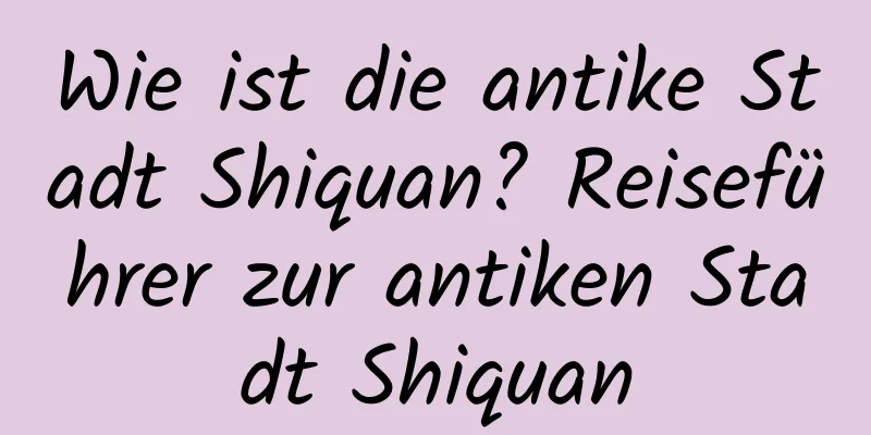 Wie ist die antike Stadt Shiquan? Reiseführer zur antiken Stadt Shiquan