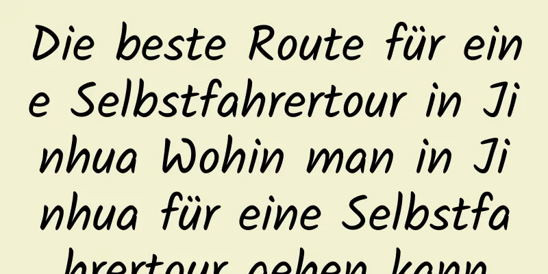 Die beste Route für eine Selbstfahrertour in Jinhua Wohin man in Jinhua für eine Selbstfahrertour gehen kann