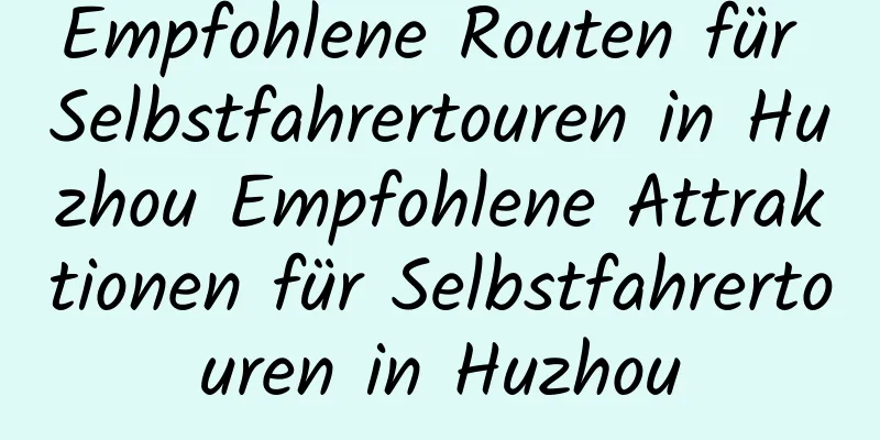 Empfohlene Routen für Selbstfahrertouren in Huzhou Empfohlene Attraktionen für Selbstfahrertouren in Huzhou