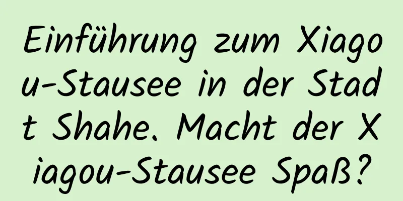 Einführung zum Xiagou-Stausee in der Stadt Shahe. Macht der Xiagou-Stausee Spaß?