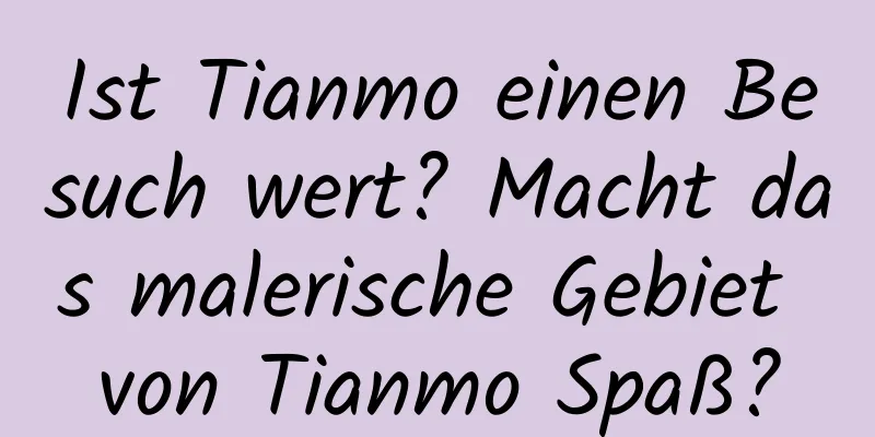 Ist Tianmo einen Besuch wert? Macht das malerische Gebiet von Tianmo Spaß?