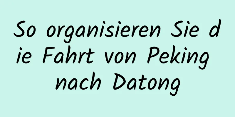 So organisieren Sie die Fahrt von Peking nach Datong