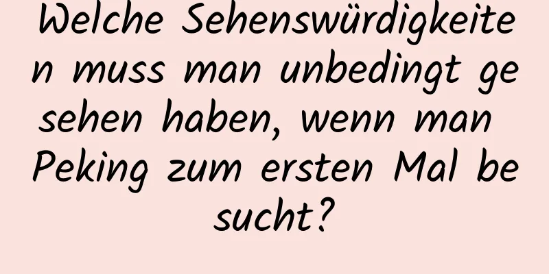 Welche Sehenswürdigkeiten muss man unbedingt gesehen haben, wenn man Peking zum ersten Mal besucht?