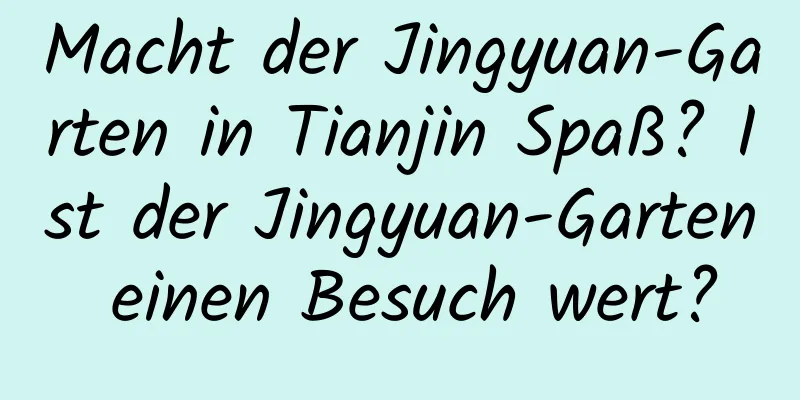 Macht der Jingyuan-Garten in Tianjin Spaß? Ist der Jingyuan-Garten einen Besuch wert?