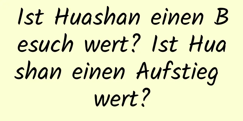 Ist Huashan einen Besuch wert? Ist Huashan einen Aufstieg wert?