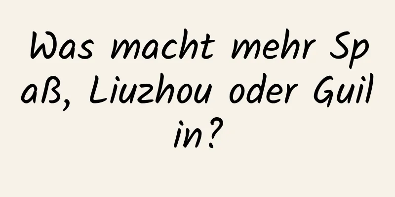 Was macht mehr Spaß, Liuzhou oder Guilin?