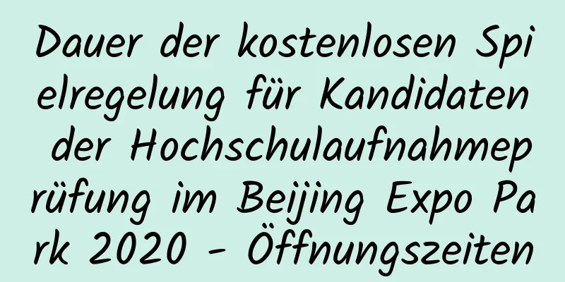 Dauer der kostenlosen Spielregelung für Kandidaten der Hochschulaufnahmeprüfung im Beijing Expo Park 2020 - Öffnungszeiten