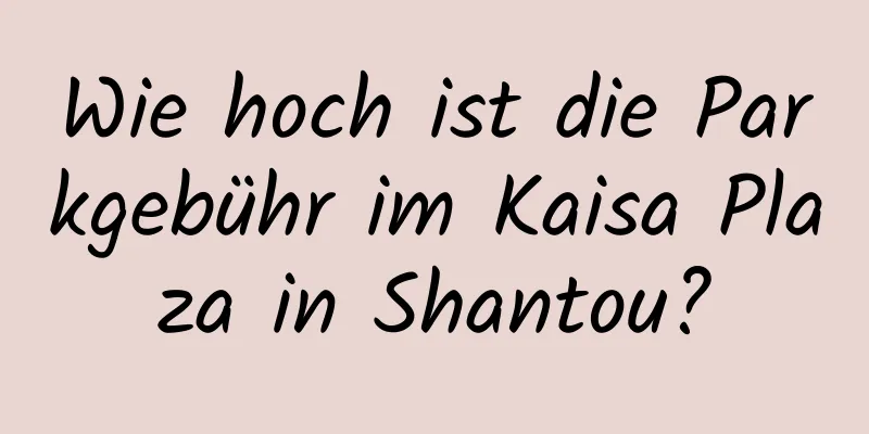 Wie hoch ist die Parkgebühr im Kaisa Plaza in Shantou?