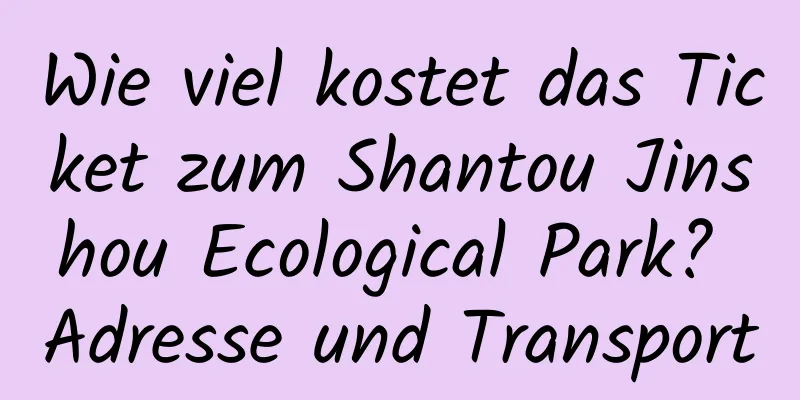 Wie viel kostet das Ticket zum Shantou Jinshou Ecological Park? Adresse und Transport