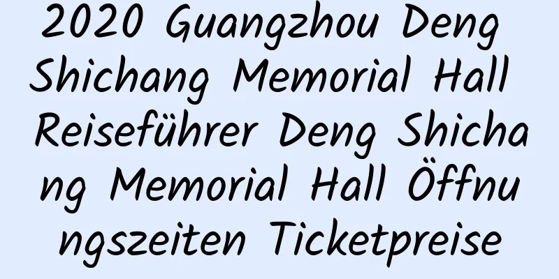 2020 Guangzhou Deng Shichang Memorial Hall Reiseführer Deng Shichang Memorial Hall Öffnungszeiten Ticketpreise