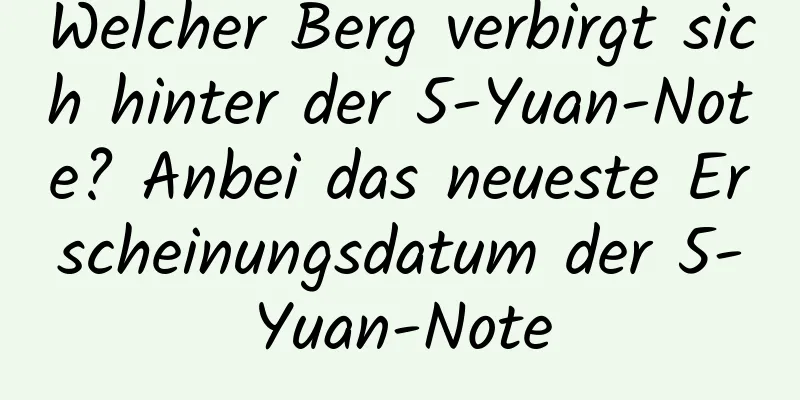 Welcher Berg verbirgt sich hinter der 5-Yuan-Note? Anbei das neueste Erscheinungsdatum der 5-Yuan-Note