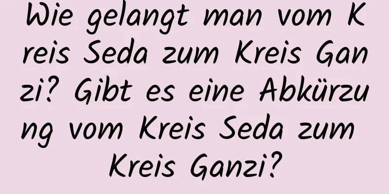 Wie gelangt man vom Kreis Seda zum Kreis Ganzi? Gibt es eine Abkürzung vom Kreis Seda zum Kreis Ganzi?