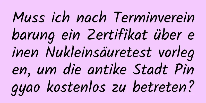 Muss ich nach Terminvereinbarung ein Zertifikat über einen Nukleinsäuretest vorlegen, um die antike Stadt Pingyao kostenlos zu betreten?