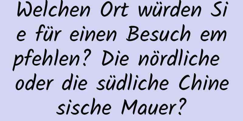 Welchen Ort würden Sie für einen Besuch empfehlen? Die nördliche oder die südliche Chinesische Mauer?