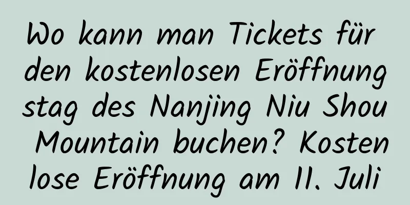 Wo kann man Tickets für den kostenlosen Eröffnungstag des Nanjing Niu Shou Mountain buchen? Kostenlose Eröffnung am 11. Juli