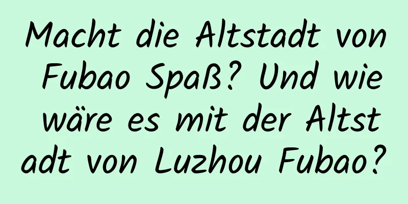 Macht die Altstadt von Fubao Spaß? Und wie wäre es mit der Altstadt von Luzhou Fubao?