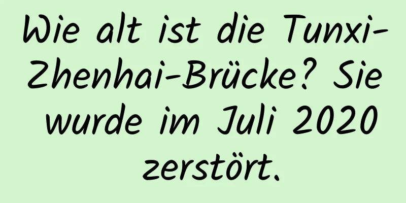 Wie alt ist die Tunxi-Zhenhai-Brücke? Sie wurde im Juli 2020 zerstört.