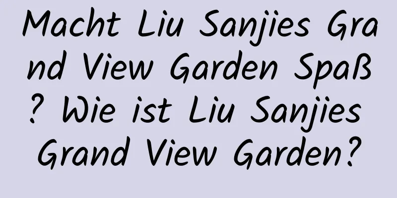 Macht Liu Sanjies Grand View Garden Spaß? Wie ist Liu Sanjies Grand View Garden?