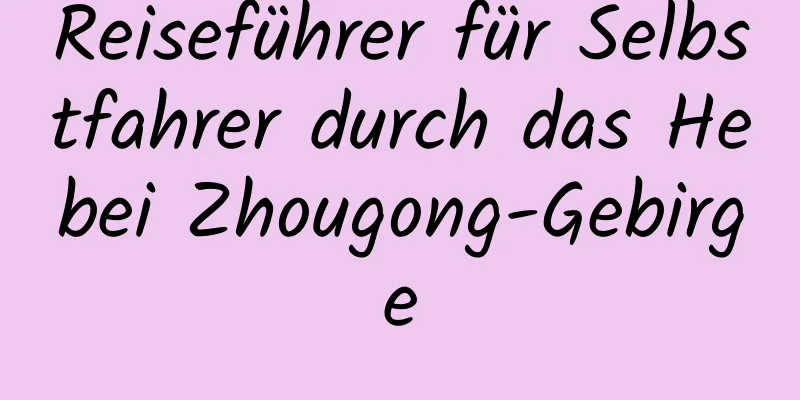 Reiseführer für Selbstfahrer durch das Hebei Zhougong-Gebirge